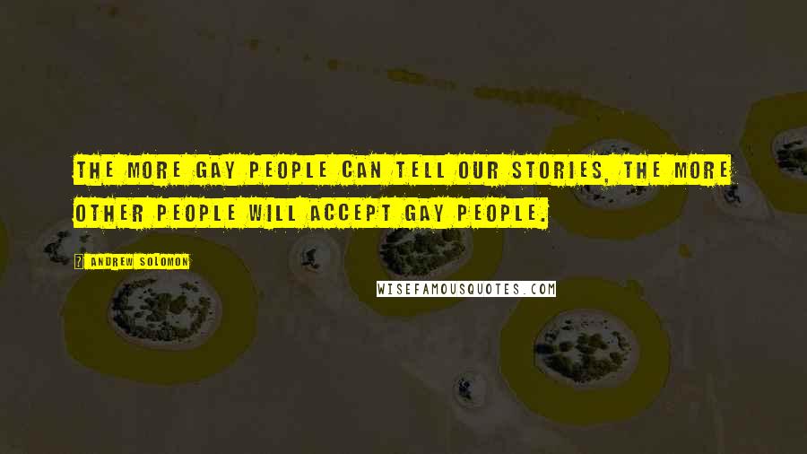 Andrew Solomon Quotes: The more gay people can tell our stories, the more other people will accept gay people.