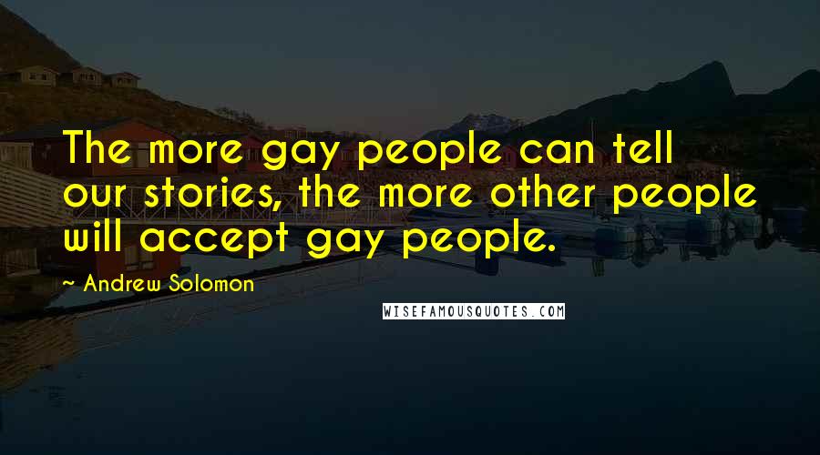 Andrew Solomon Quotes: The more gay people can tell our stories, the more other people will accept gay people.