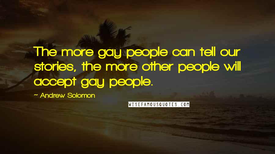 Andrew Solomon Quotes: The more gay people can tell our stories, the more other people will accept gay people.