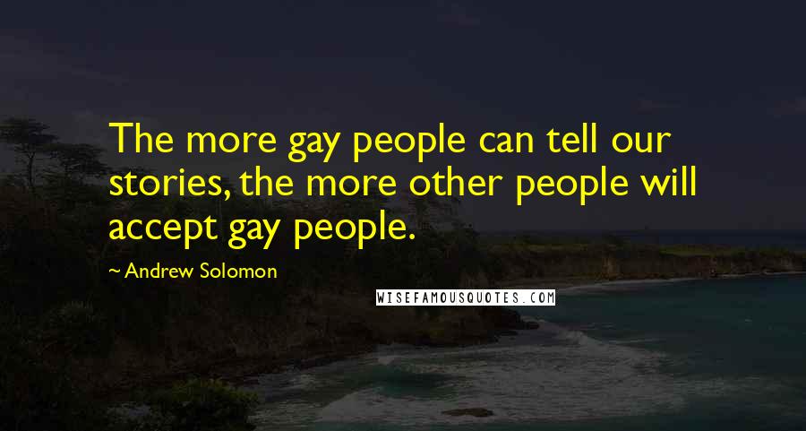 Andrew Solomon Quotes: The more gay people can tell our stories, the more other people will accept gay people.