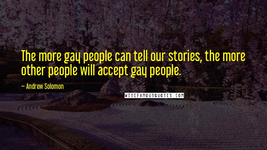 Andrew Solomon Quotes: The more gay people can tell our stories, the more other people will accept gay people.