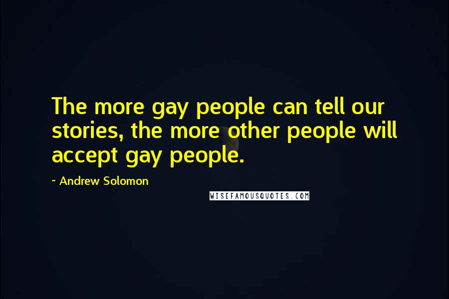 Andrew Solomon Quotes: The more gay people can tell our stories, the more other people will accept gay people.