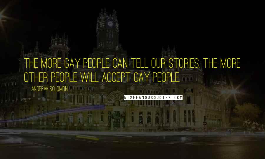 Andrew Solomon Quotes: The more gay people can tell our stories, the more other people will accept gay people.