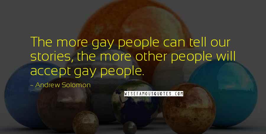 Andrew Solomon Quotes: The more gay people can tell our stories, the more other people will accept gay people.