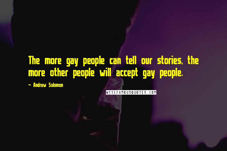 Andrew Solomon Quotes: The more gay people can tell our stories, the more other people will accept gay people.