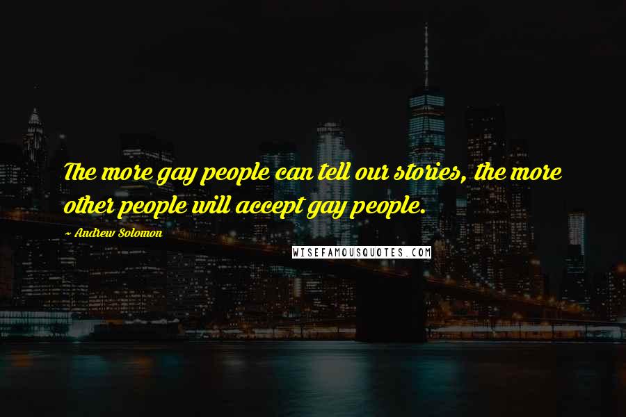 Andrew Solomon Quotes: The more gay people can tell our stories, the more other people will accept gay people.