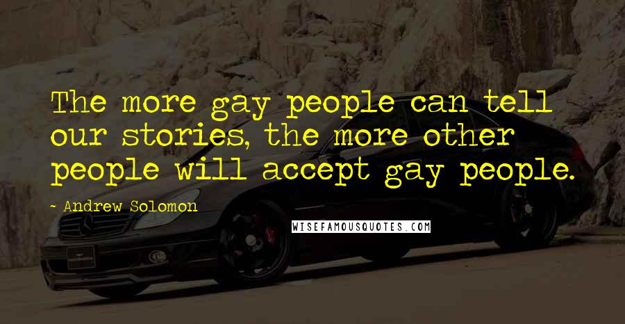 Andrew Solomon Quotes: The more gay people can tell our stories, the more other people will accept gay people.