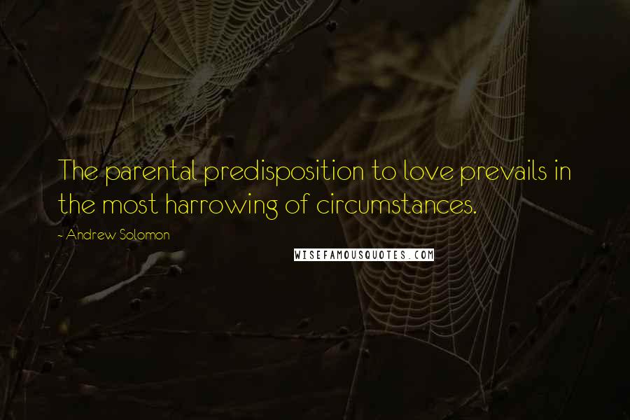 Andrew Solomon Quotes: The parental predisposition to love prevails in the most harrowing of circumstances.