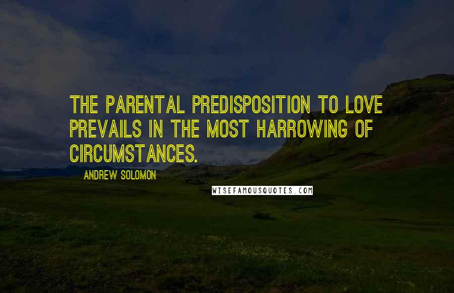 Andrew Solomon Quotes: The parental predisposition to love prevails in the most harrowing of circumstances.