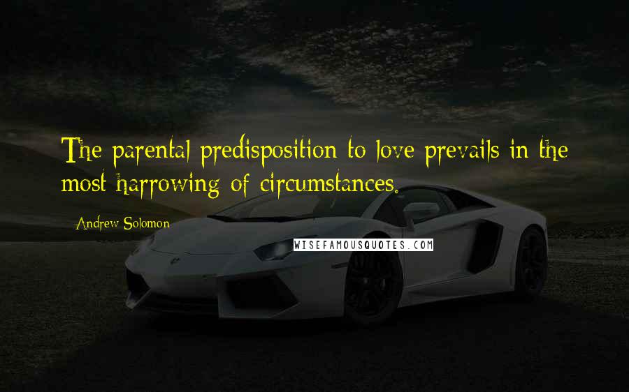 Andrew Solomon Quotes: The parental predisposition to love prevails in the most harrowing of circumstances.