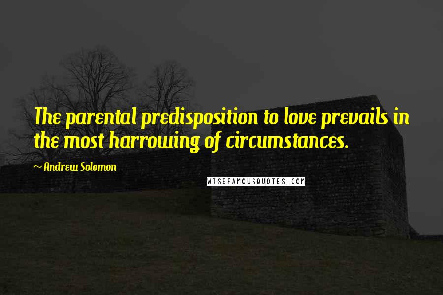 Andrew Solomon Quotes: The parental predisposition to love prevails in the most harrowing of circumstances.