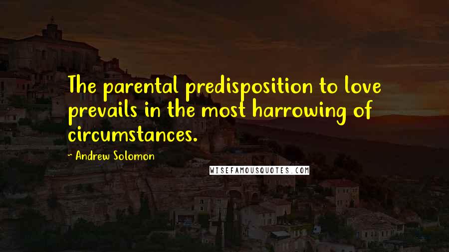 Andrew Solomon Quotes: The parental predisposition to love prevails in the most harrowing of circumstances.