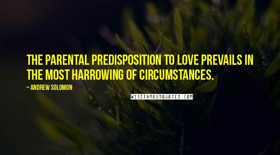 Andrew Solomon Quotes: The parental predisposition to love prevails in the most harrowing of circumstances.