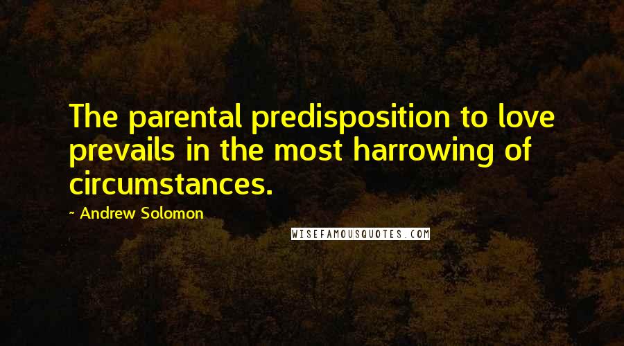 Andrew Solomon Quotes: The parental predisposition to love prevails in the most harrowing of circumstances.