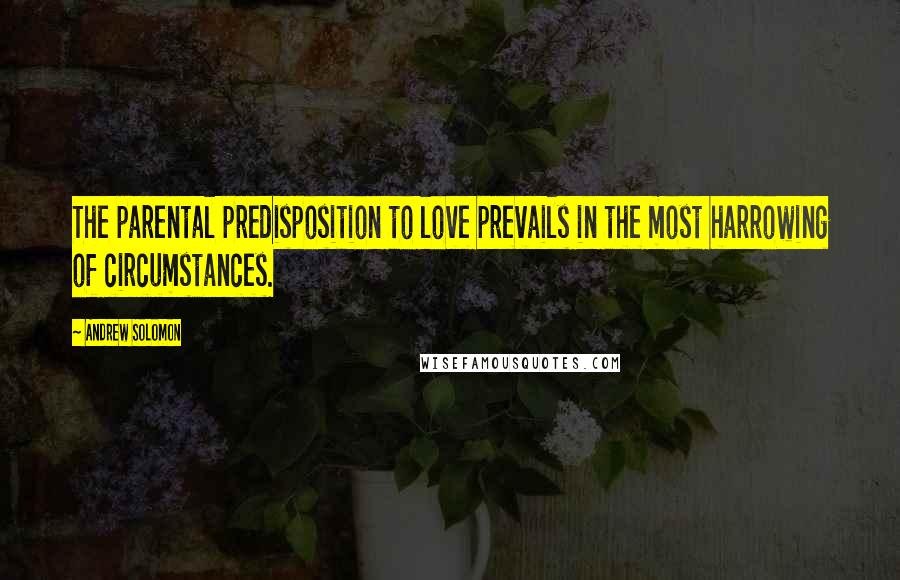 Andrew Solomon Quotes: The parental predisposition to love prevails in the most harrowing of circumstances.