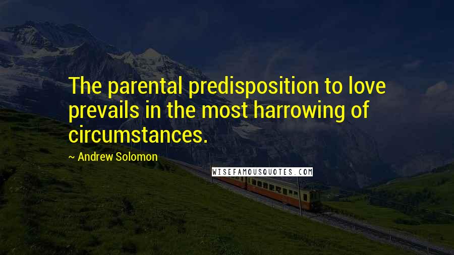 Andrew Solomon Quotes: The parental predisposition to love prevails in the most harrowing of circumstances.