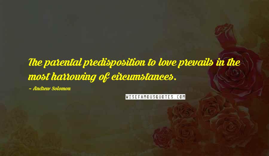 Andrew Solomon Quotes: The parental predisposition to love prevails in the most harrowing of circumstances.