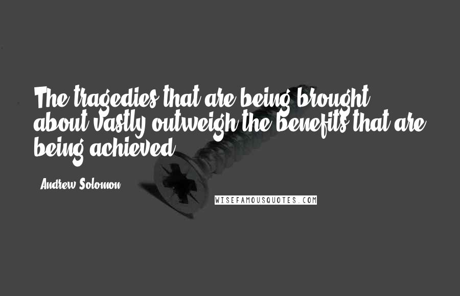 Andrew Solomon Quotes: The tragedies that are being brought about vastly outweigh the benefits that are being achieved.