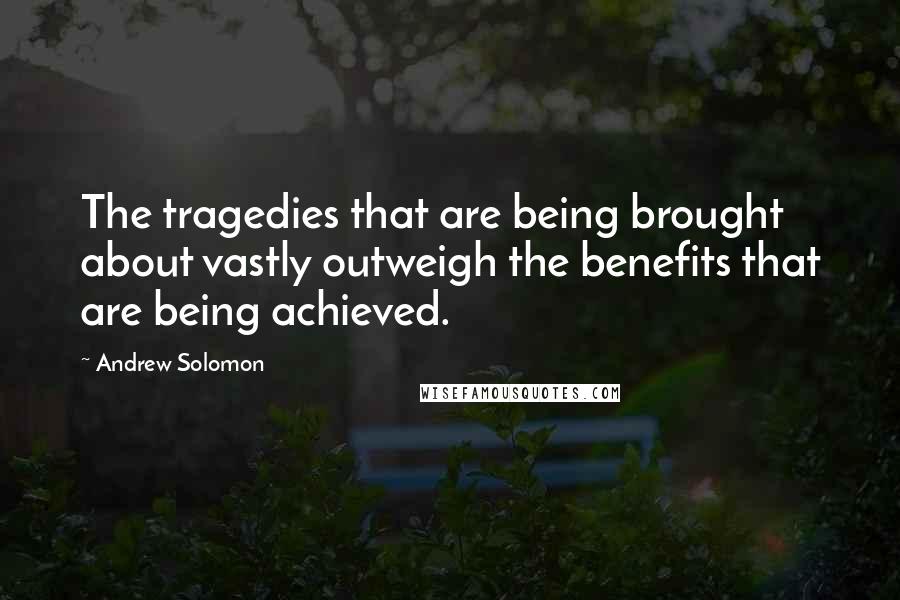 Andrew Solomon Quotes: The tragedies that are being brought about vastly outweigh the benefits that are being achieved.