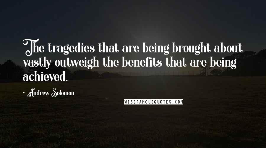 Andrew Solomon Quotes: The tragedies that are being brought about vastly outweigh the benefits that are being achieved.