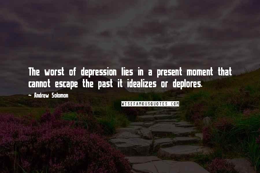 Andrew Solomon Quotes: The worst of depression lies in a present moment that cannot escape the past it idealizes or deplores.