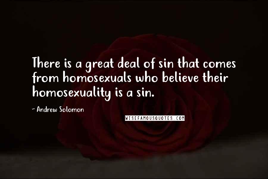 Andrew Solomon Quotes: There is a great deal of sin that comes from homosexuals who believe their homosexuality is a sin.