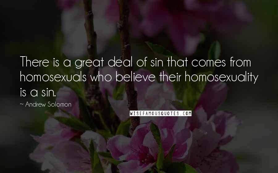 Andrew Solomon Quotes: There is a great deal of sin that comes from homosexuals who believe their homosexuality is a sin.