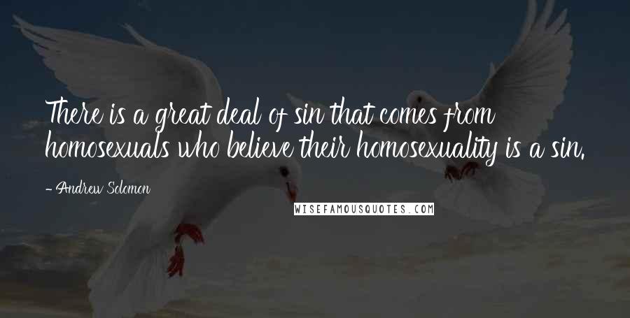 Andrew Solomon Quotes: There is a great deal of sin that comes from homosexuals who believe their homosexuality is a sin.