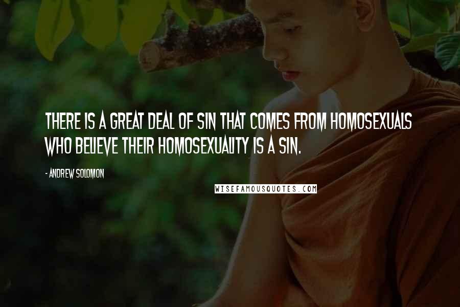 Andrew Solomon Quotes: There is a great deal of sin that comes from homosexuals who believe their homosexuality is a sin.