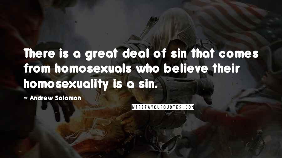 Andrew Solomon Quotes: There is a great deal of sin that comes from homosexuals who believe their homosexuality is a sin.