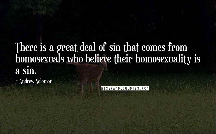 Andrew Solomon Quotes: There is a great deal of sin that comes from homosexuals who believe their homosexuality is a sin.