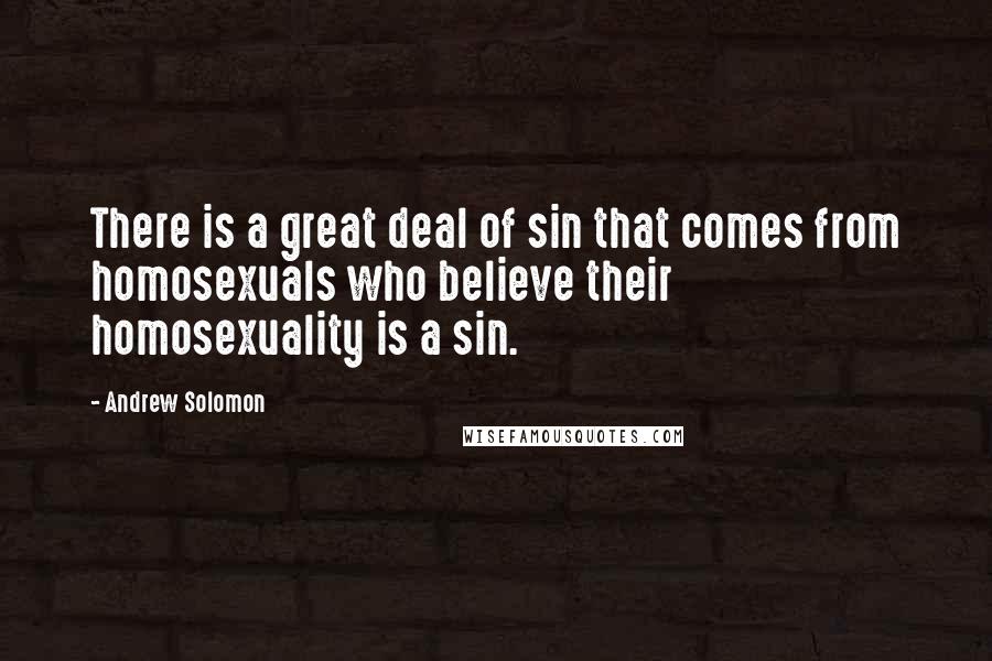 Andrew Solomon Quotes: There is a great deal of sin that comes from homosexuals who believe their homosexuality is a sin.