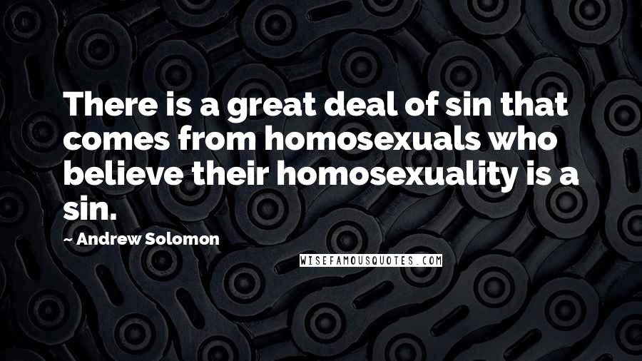 Andrew Solomon Quotes: There is a great deal of sin that comes from homosexuals who believe their homosexuality is a sin.