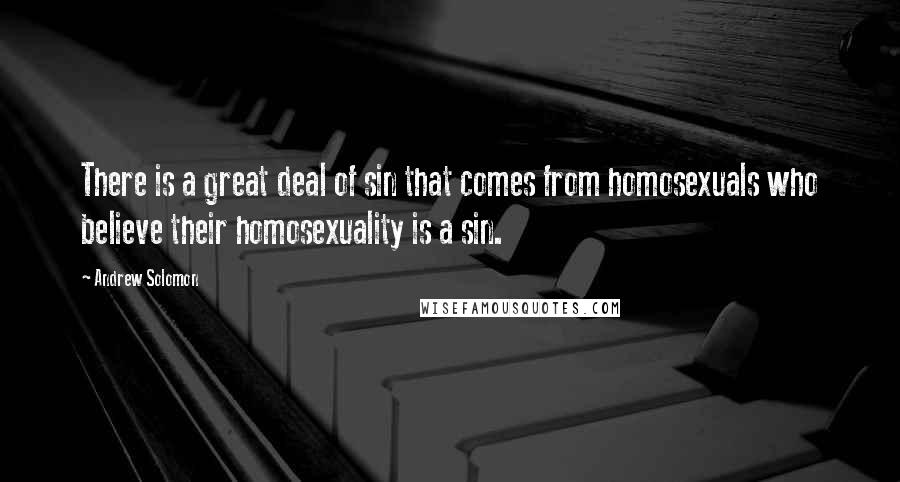 Andrew Solomon Quotes: There is a great deal of sin that comes from homosexuals who believe their homosexuality is a sin.