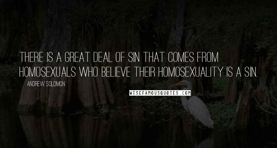 Andrew Solomon Quotes: There is a great deal of sin that comes from homosexuals who believe their homosexuality is a sin.