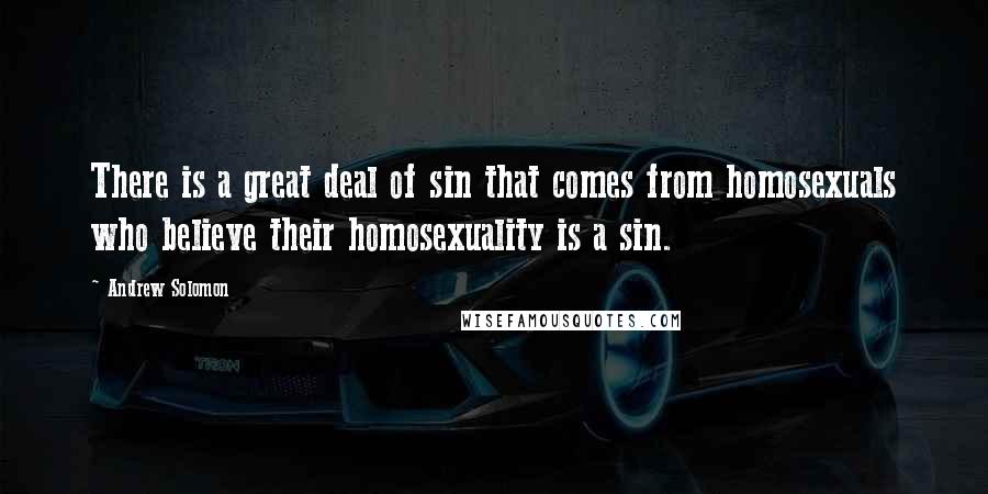 Andrew Solomon Quotes: There is a great deal of sin that comes from homosexuals who believe their homosexuality is a sin.