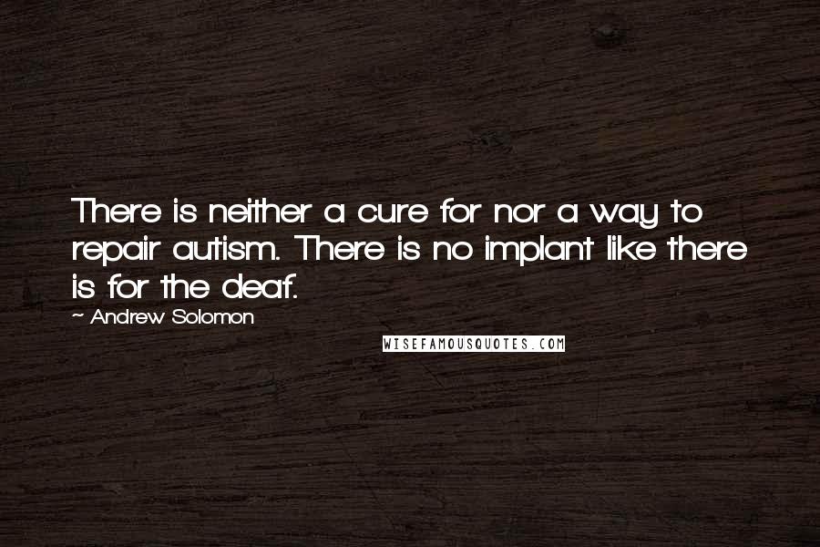 Andrew Solomon Quotes: There is neither a cure for nor a way to repair autism. There is no implant like there is for the deaf.