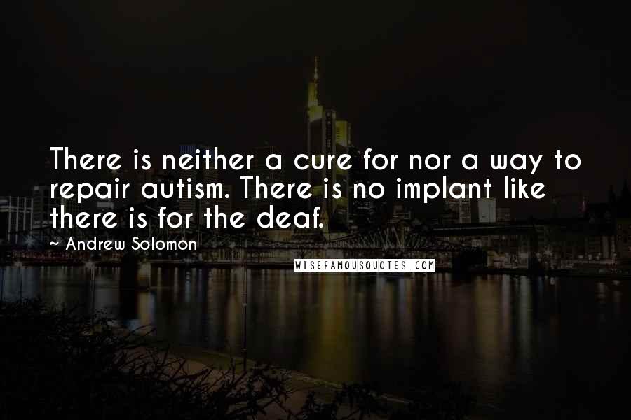 Andrew Solomon Quotes: There is neither a cure for nor a way to repair autism. There is no implant like there is for the deaf.