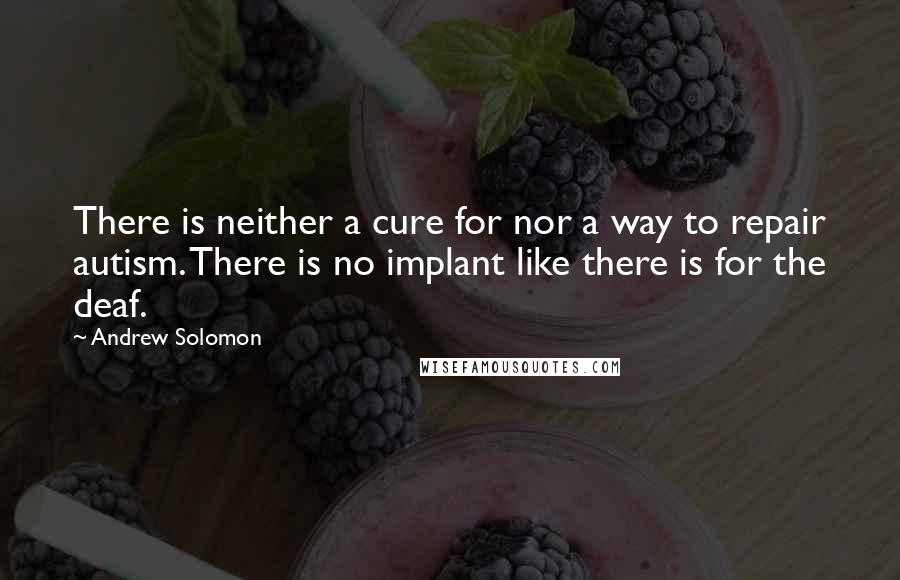 Andrew Solomon Quotes: There is neither a cure for nor a way to repair autism. There is no implant like there is for the deaf.