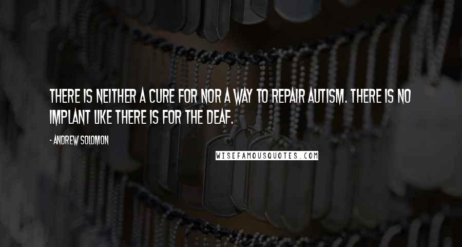 Andrew Solomon Quotes: There is neither a cure for nor a way to repair autism. There is no implant like there is for the deaf.