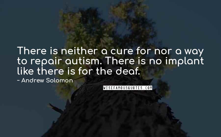Andrew Solomon Quotes: There is neither a cure for nor a way to repair autism. There is no implant like there is for the deaf.