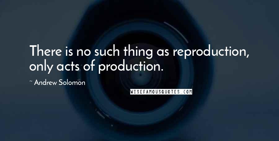 Andrew Solomon Quotes: There is no such thing as reproduction, only acts of production.