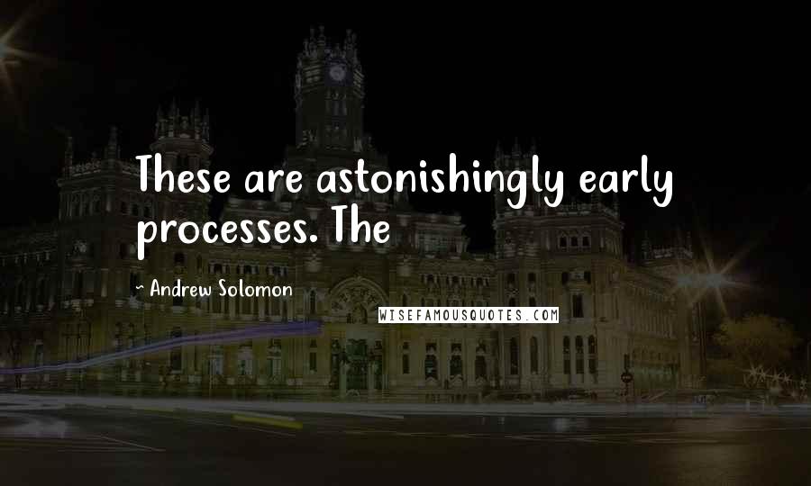 Andrew Solomon Quotes: These are astonishingly early processes. The