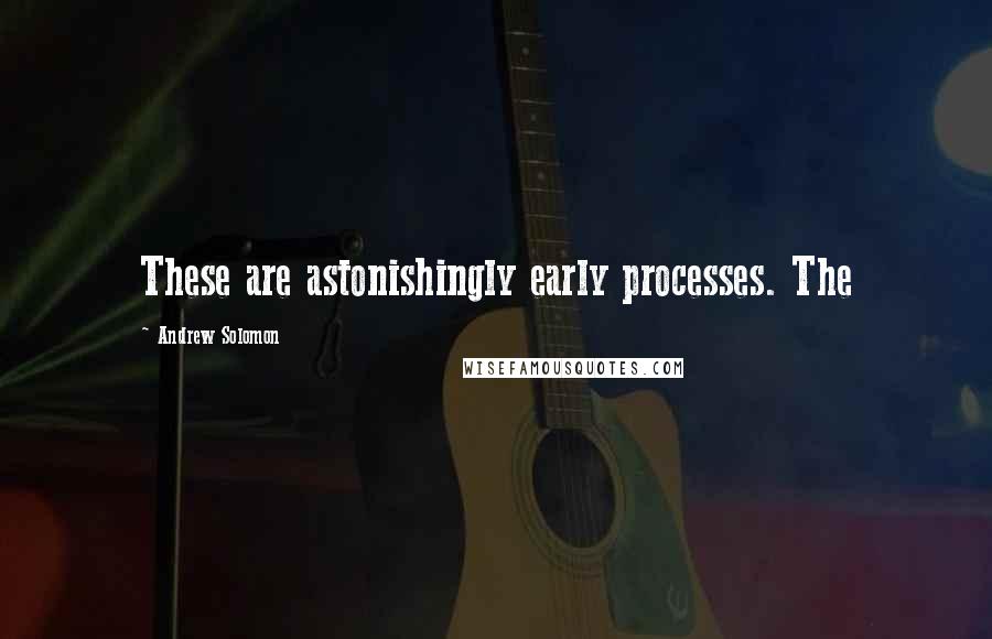 Andrew Solomon Quotes: These are astonishingly early processes. The