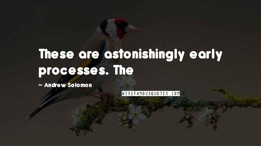 Andrew Solomon Quotes: These are astonishingly early processes. The