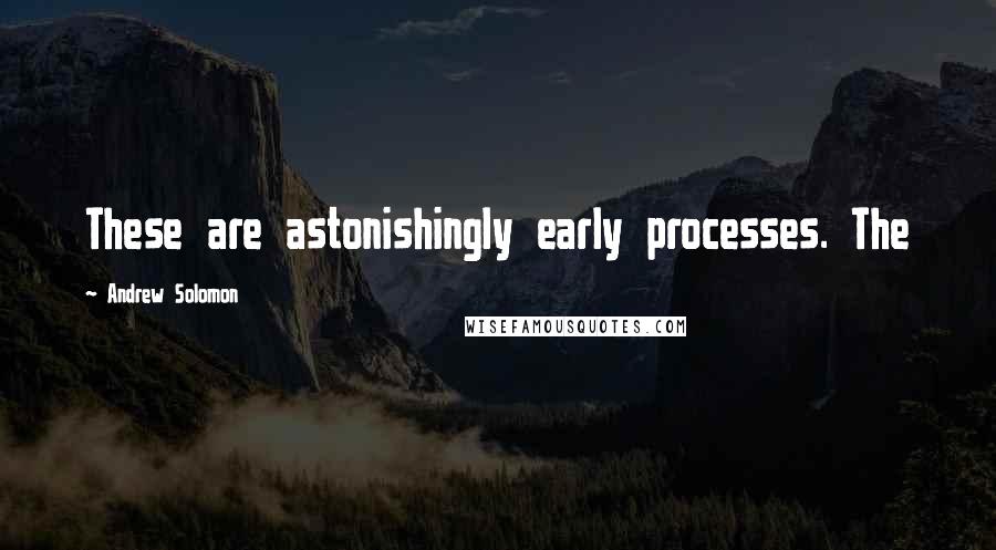 Andrew Solomon Quotes: These are astonishingly early processes. The