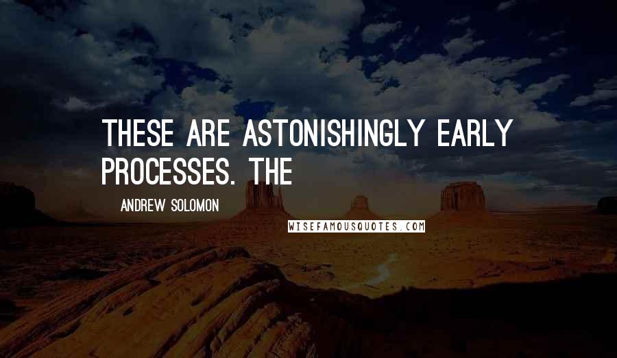 Andrew Solomon Quotes: These are astonishingly early processes. The