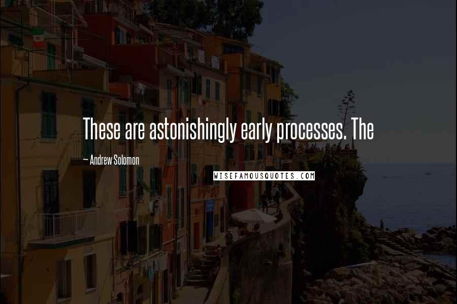 Andrew Solomon Quotes: These are astonishingly early processes. The