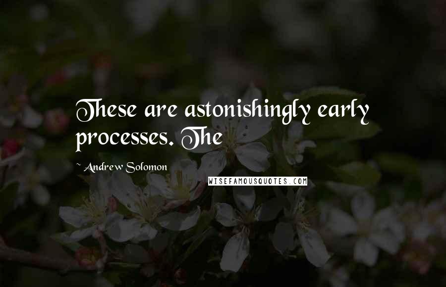 Andrew Solomon Quotes: These are astonishingly early processes. The