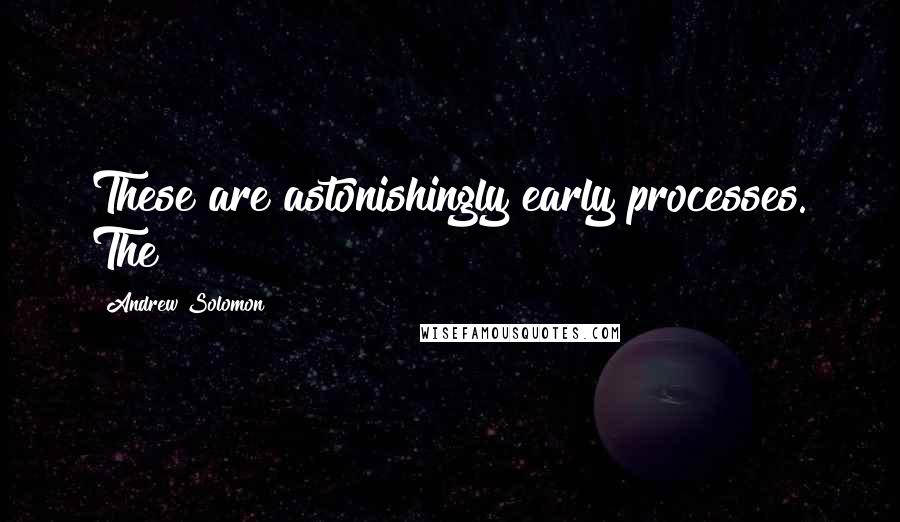 Andrew Solomon Quotes: These are astonishingly early processes. The